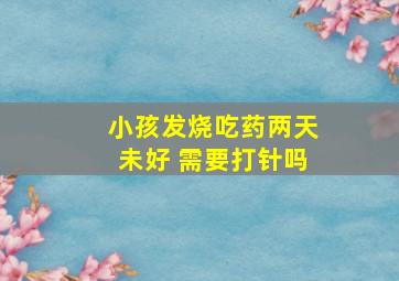 小孩发烧吃药两天未好 需要打针吗